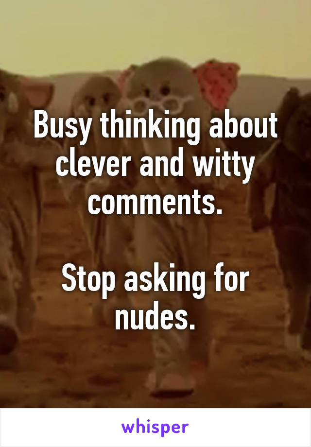 Busy thinking about clever and witty comments.

Stop asking for nudes.