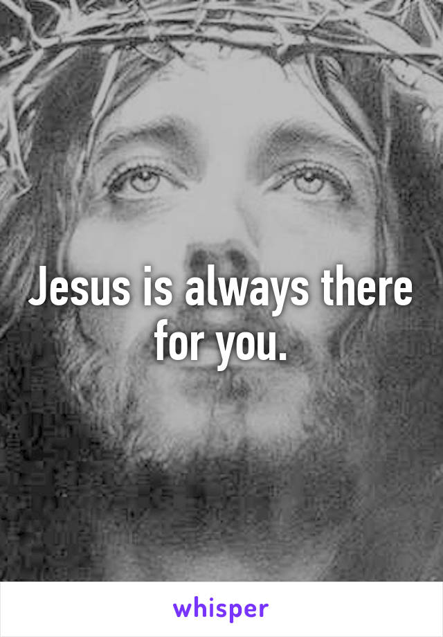 Jesus is always there for you.