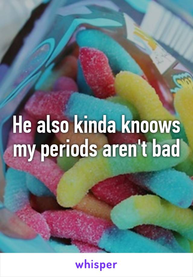 He also kinda knoows my periods aren't bad