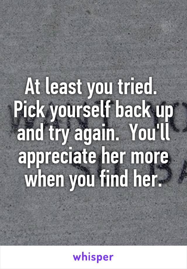 At least you tried.  Pick yourself back up and try again.  You'll appreciate her more when you find her.