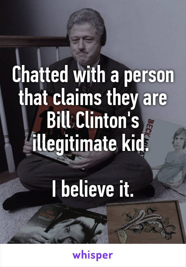 Chatted with a person that claims they are Bill Clinton's illegitimate kid. 

I believe it.