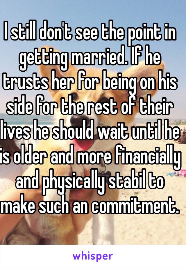 I still don't see the point in getting married. If he trusts her for being on his side for the rest of their lives he should wait until he is older and more financially and physically stabil to make such an commitment. 