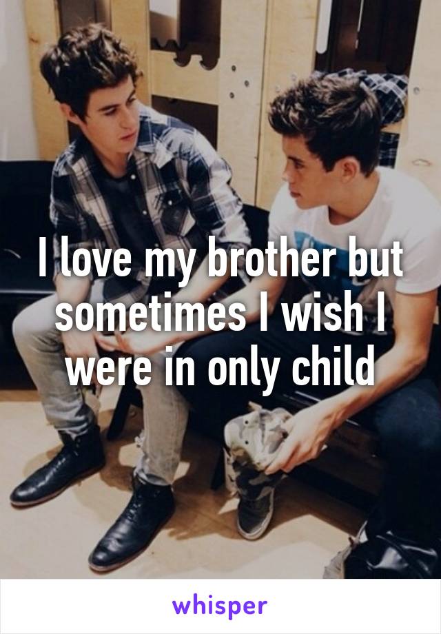 I love my brother but sometimes I wish I were in only child