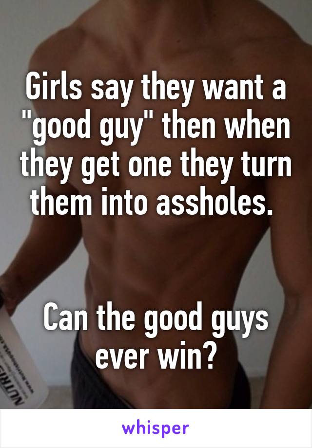 Girls say they want a "good guy" then when they get one they turn them into assholes. 


Can the good guys ever win?