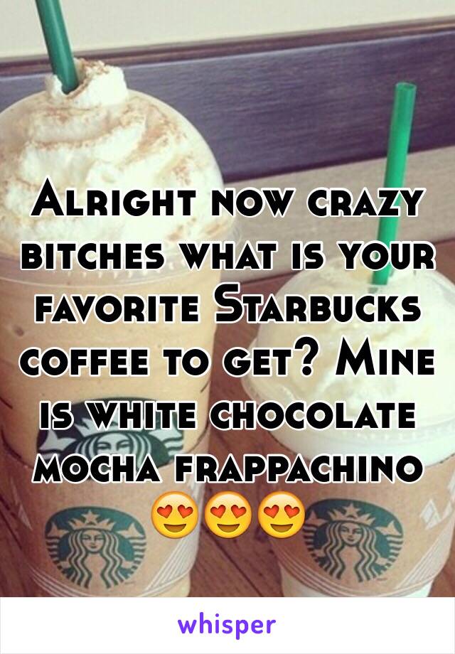 Alright now crazy bitches what is your favorite Starbucks coffee to get? Mine is white chocolate mocha frappachino 😍😍😍