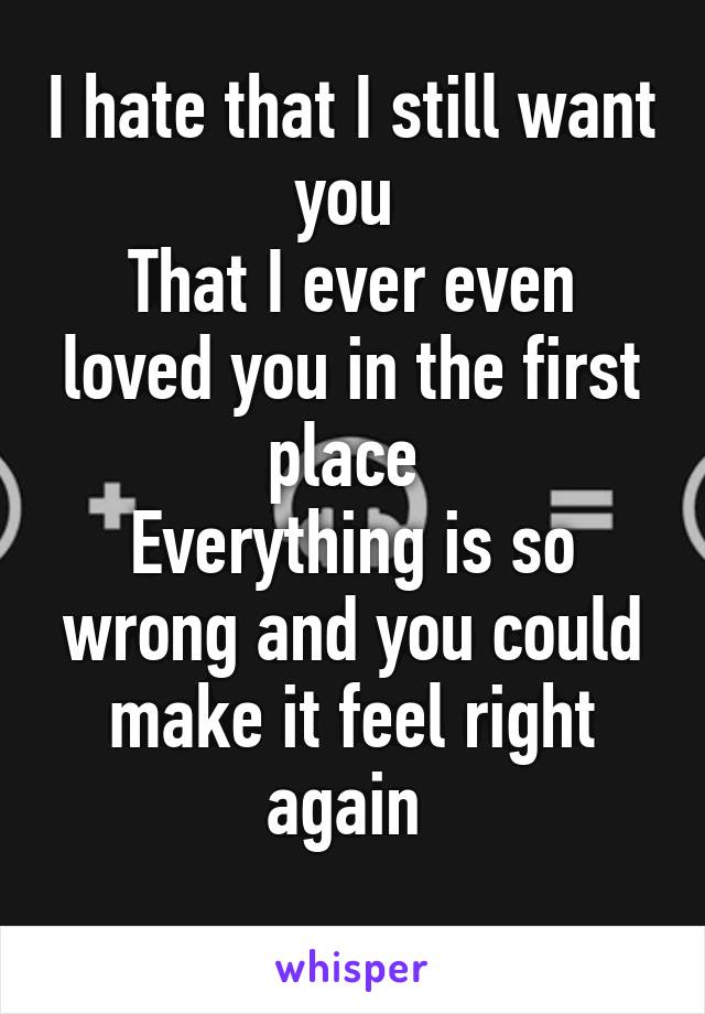 I hate that I still want you 
That I ever even loved you in the first place 
Everything is so wrong and you could make it feel right again 
 