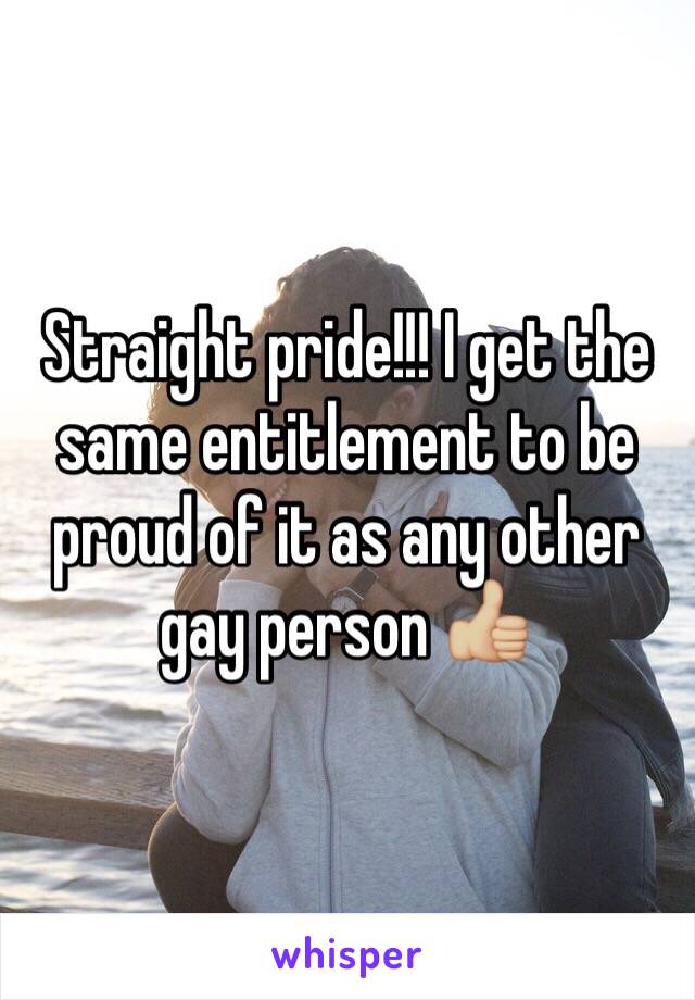 Straight pride!!! I get the same entitlement to be proud of it as any other gay person 👍🏼