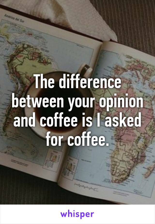 The difference between your opinion and coffee is I asked for coffee.