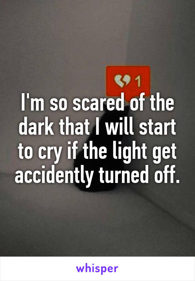 I'm so scared of the dark that I will start to cry if the light get accidently turned off.