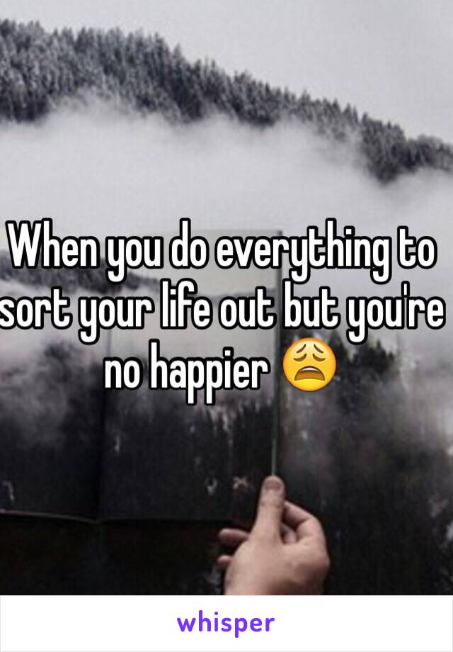 When you do everything to sort your life out but you're no happier 😩