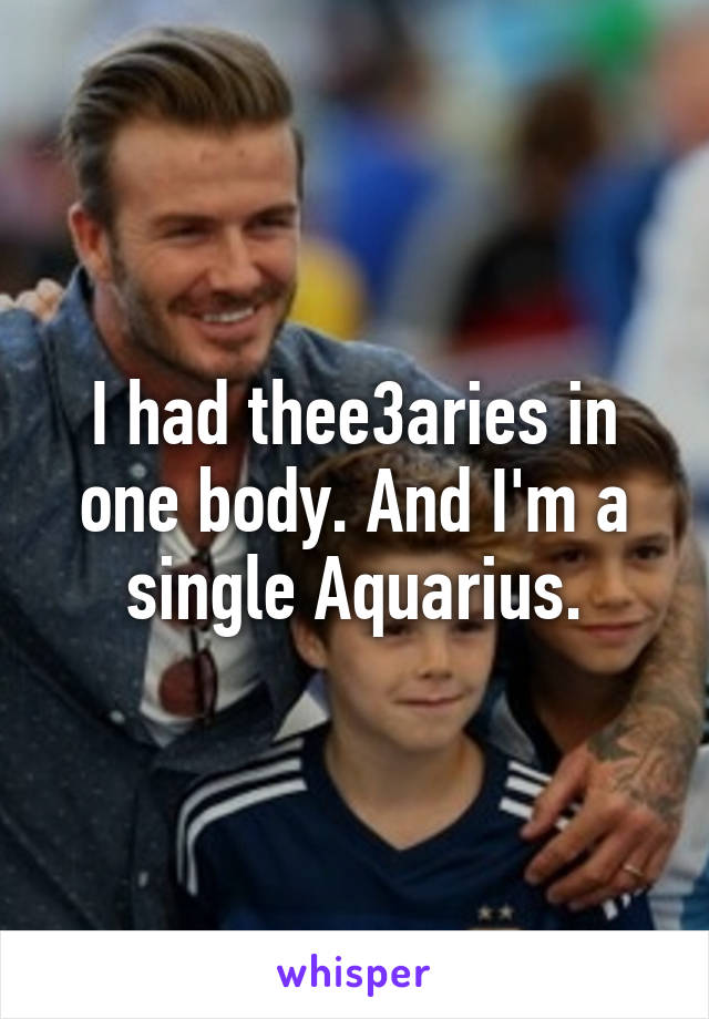 I had thee3aries in one body. And I'm a single Aquarius.