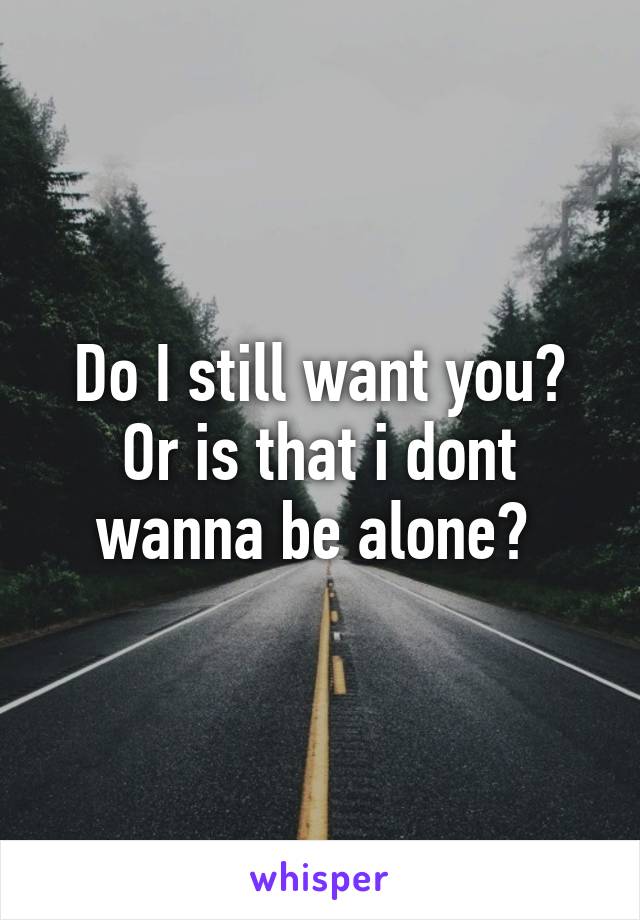 Do I still want you? Or is that i dont wanna be alone? 