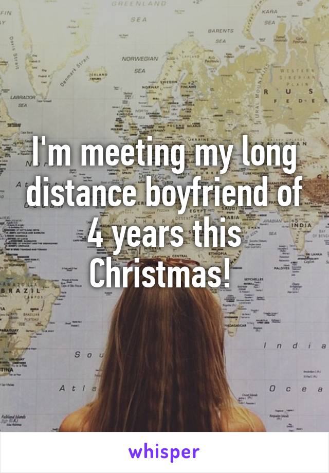 I'm meeting my long distance boyfriend of 4 years this Christmas! 
