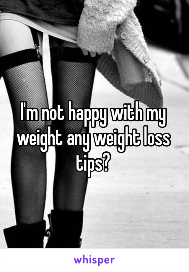 I'm not happy with my weight any weight loss tips?