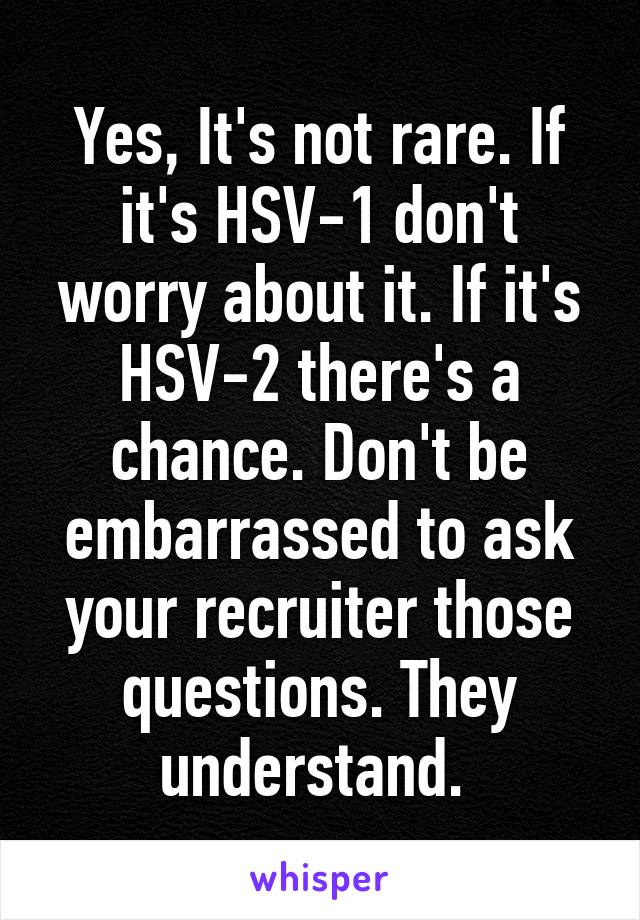 Yes, It's not rare. If it's HSV-1 don't worry about it. If it's HSV-2 there's a chance. Don't be embarrassed to ask your recruiter those questions. They understand. 