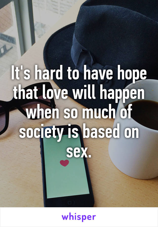 It's hard to have hope that love will happen when so much of society is based on sex.