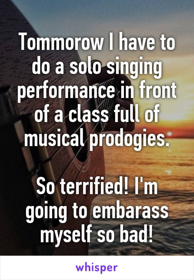 Tommorow I have to do a solo singing performance in front of a class full of musical prodogies.

So terrified! I'm going to embarass myself so bad!