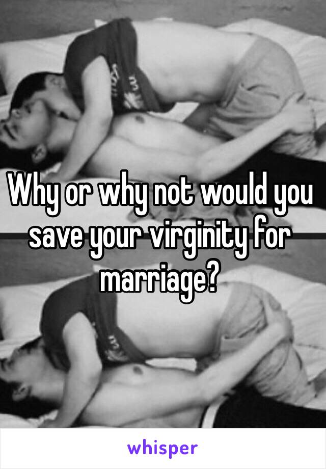 Why or why not would you save your virginity for marriage? 