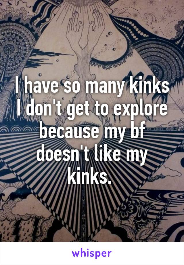 I have so many kinks I don't get to explore because my bf doesn't like my kinks. 