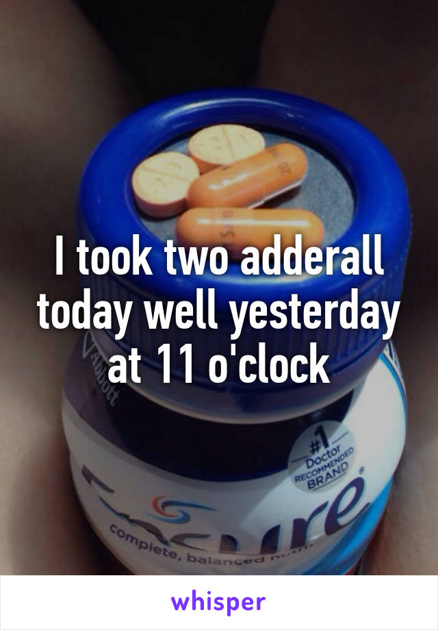 I took two adderall today well yesterday at 11 o'clock