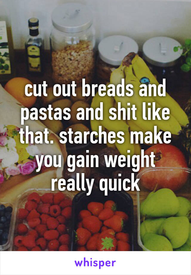 cut out breads and pastas and shit like that. starches make you gain weight really quick