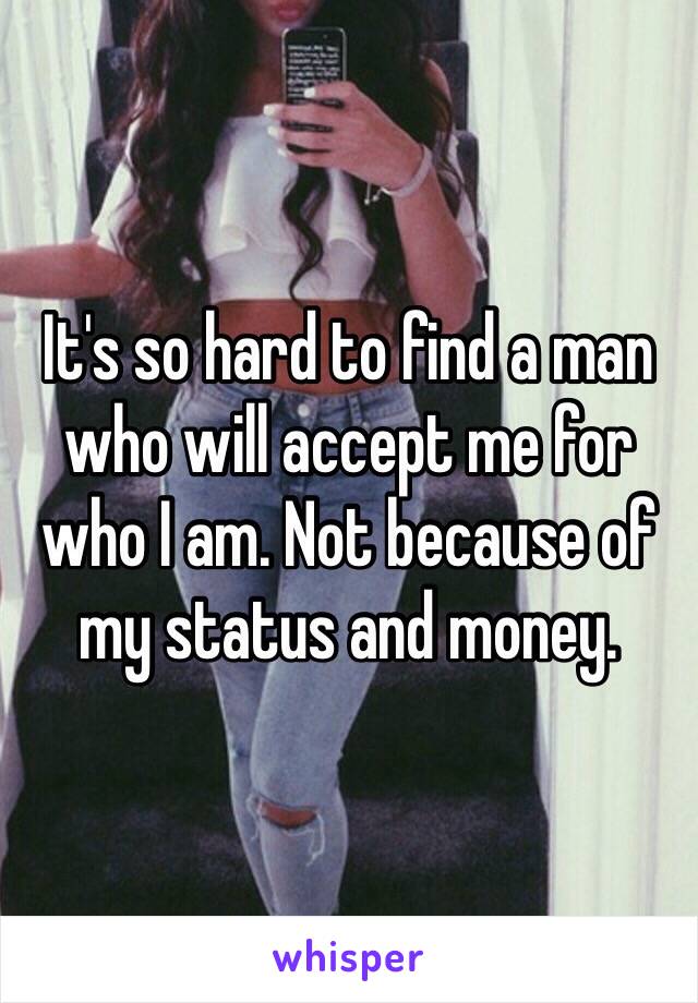 It's so hard to find a man who will accept me for who I am. Not because of my status and money. 