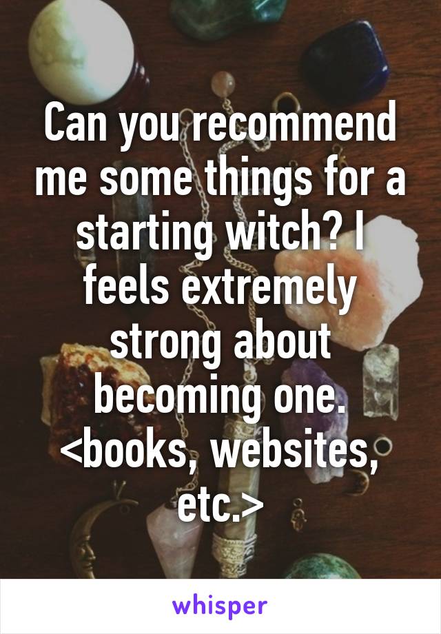 Can you recommend me some things for a starting witch? I feels extremely strong about becoming one. <books, websites, etc.>