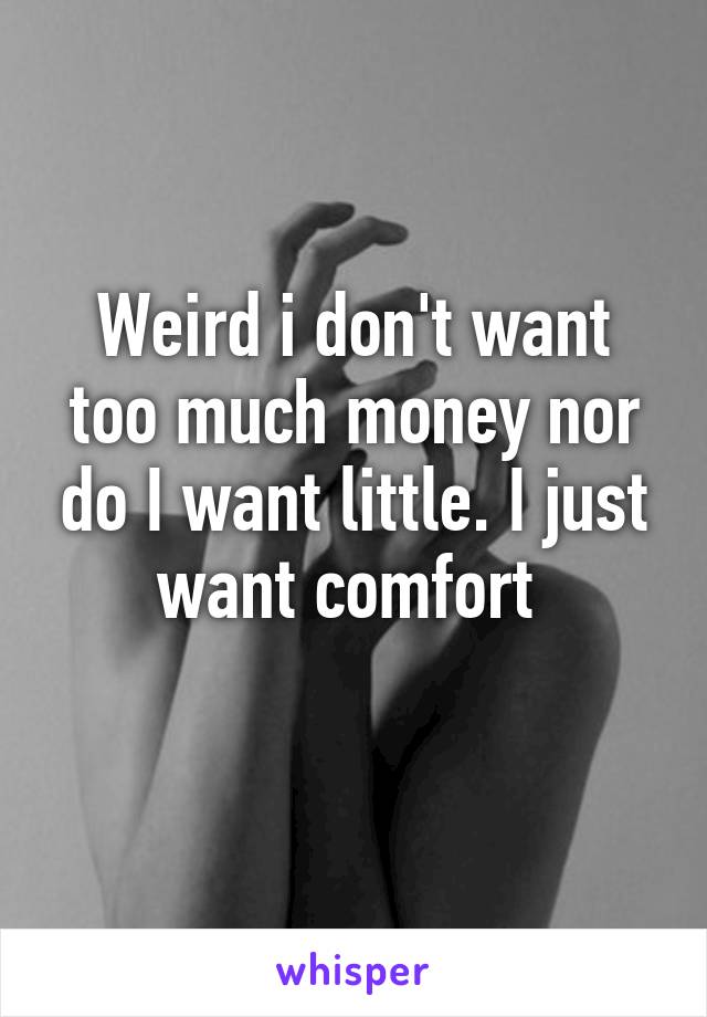 Weird i don't want too much money nor do I want little. I just want comfort 
