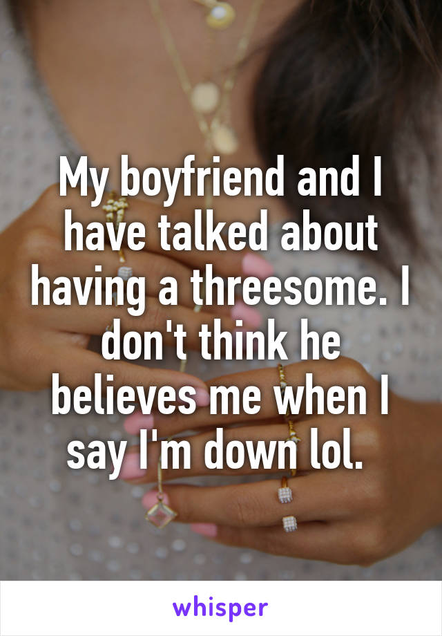 My boyfriend and I have talked about having a threesome. I don't think he believes me when I say I'm down lol. 