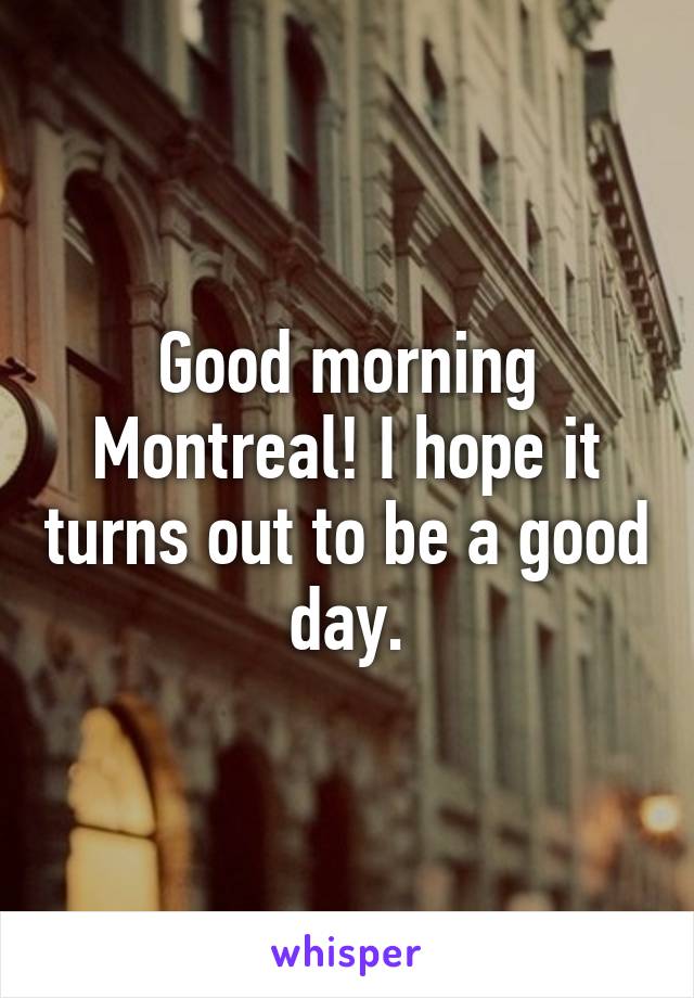 Good morning Montreal! I hope it turns out to be a good day.