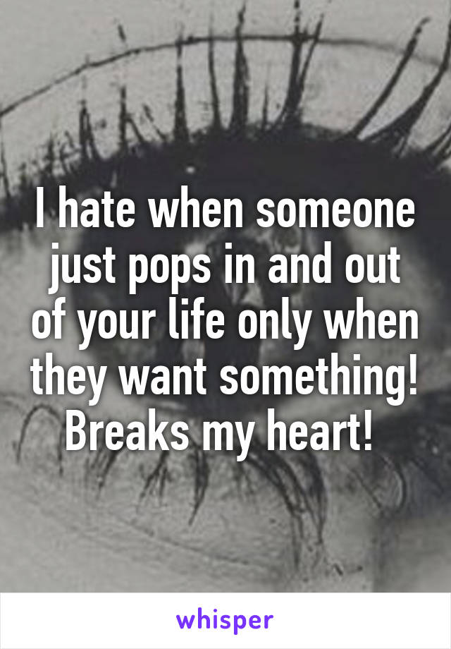 I hate when someone just pops in and out of your life only when they want something! Breaks my heart! 