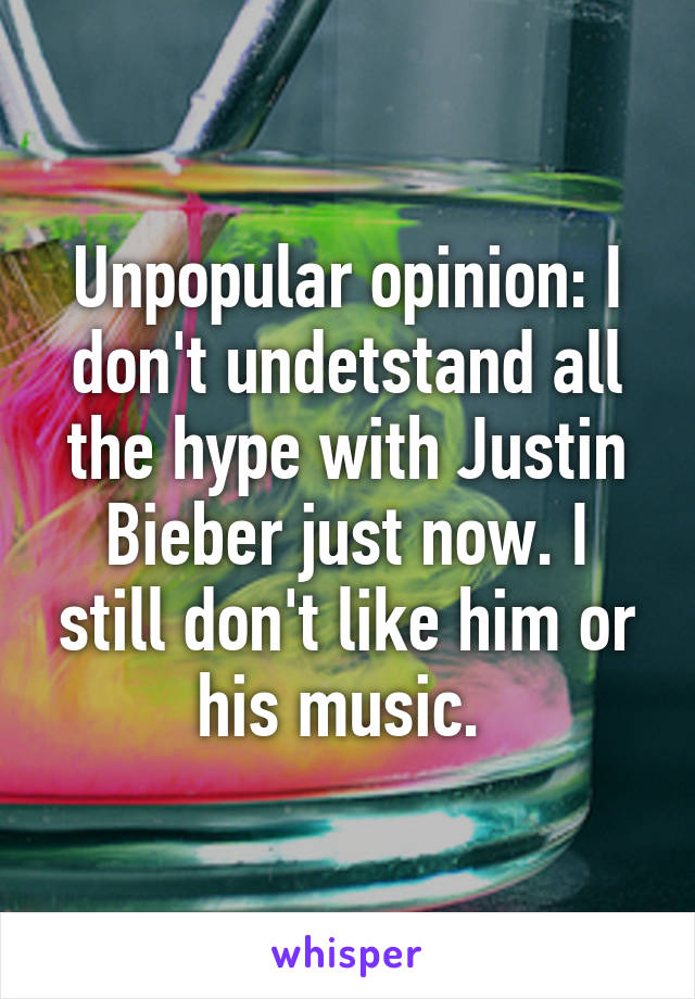 Unpopular opinion: I don't undetstand all the hype with Justin Bieber just now. I still don't like him or his music. 