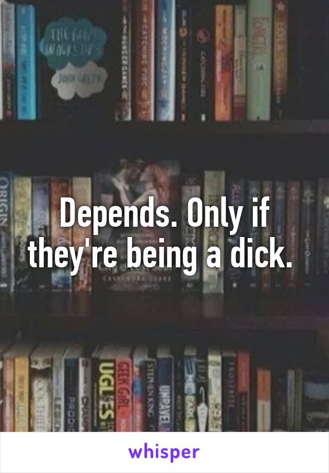 Depends. Only if they're being a dick. 