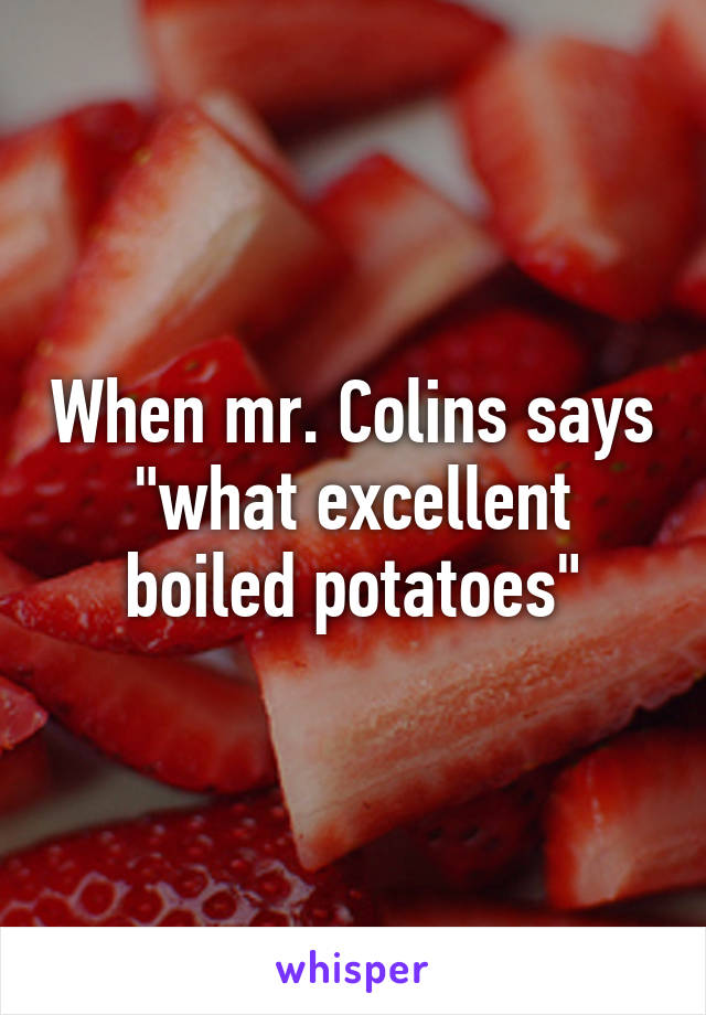 When mr. Colins says "what excellent boiled potatoes"