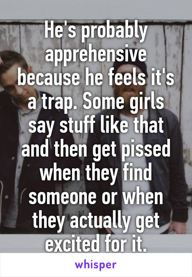 He's probably apprehensive because he feels it's a trap. Some girls say stuff like that and then get pissed when they find someone or when they actually get excited for it.