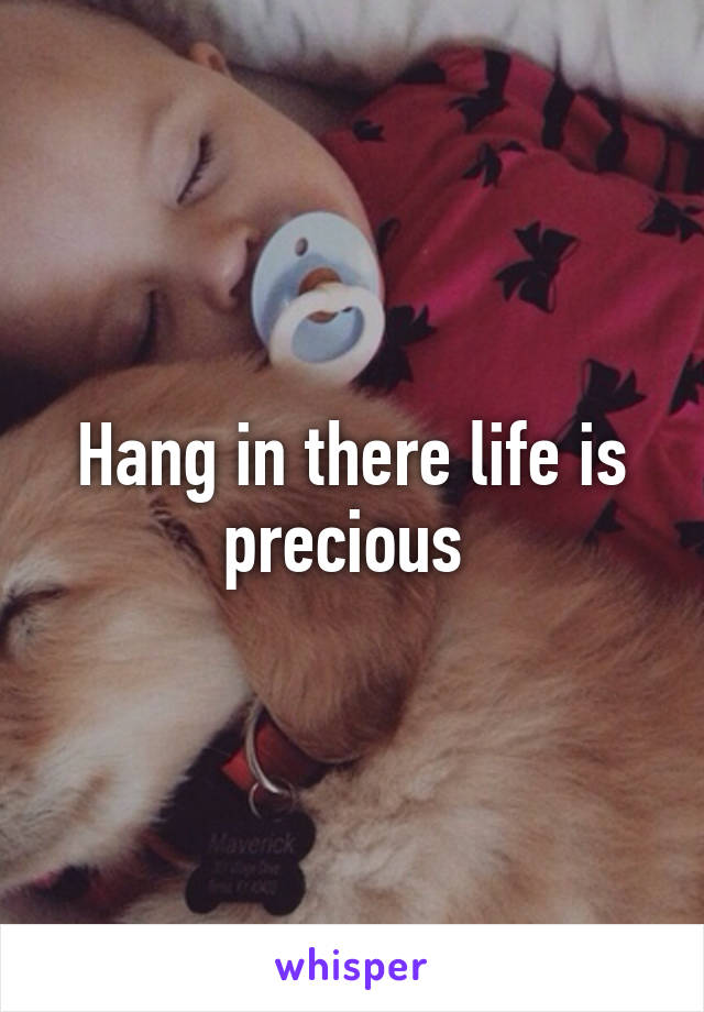 Hang in there life is precious 