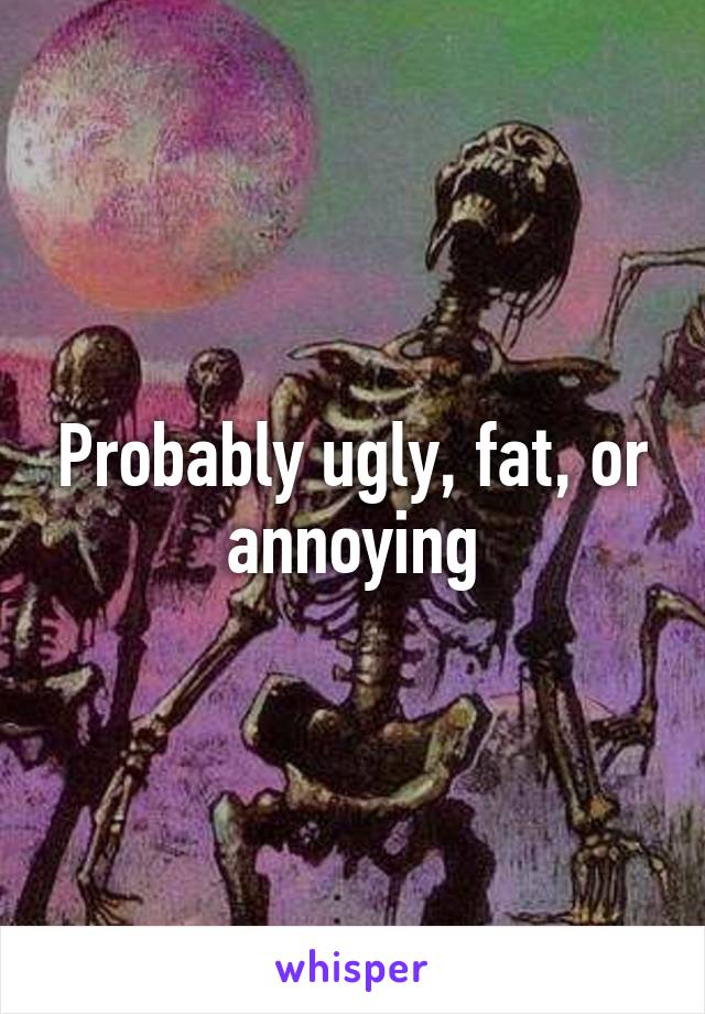 Probably ugly, fat, or annoying