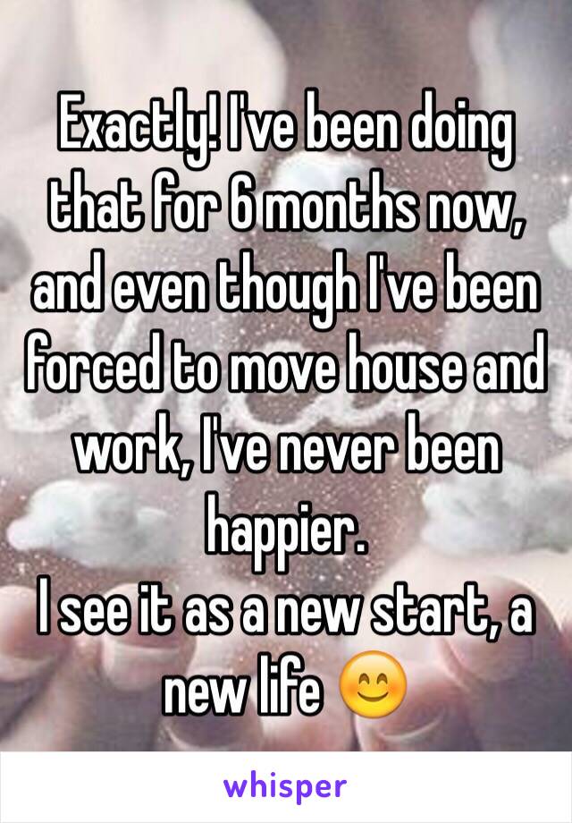 Exactly! I've been doing that for 6 months now, and even though I've been forced to move house and work, I've never been happier. 
I see it as a new start, a new life 😊