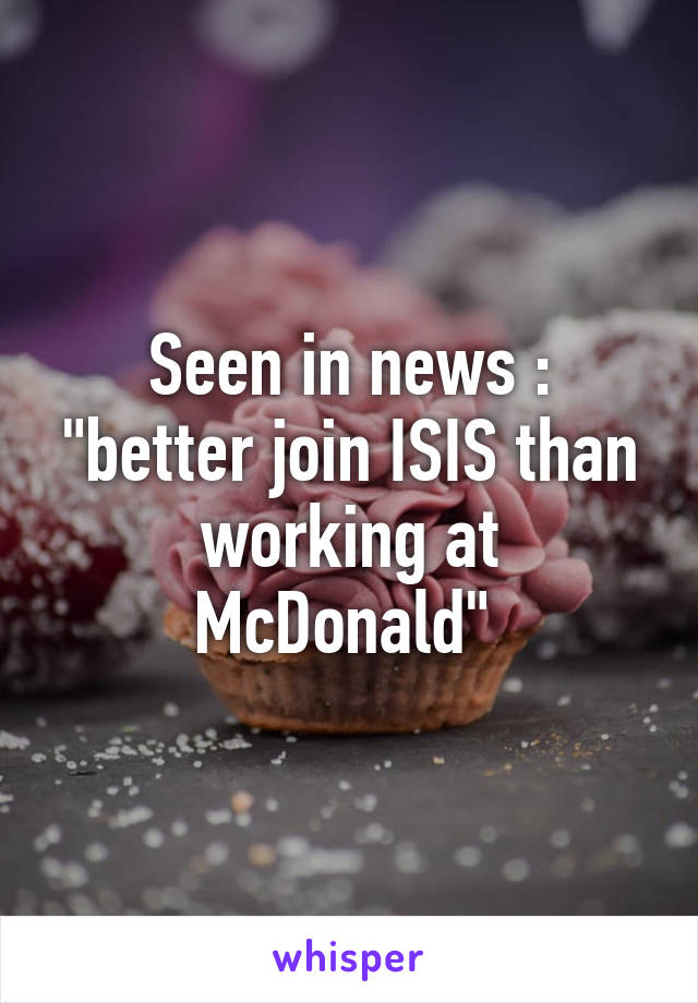 Seen in news : "better join ISIS than working at McDonald" 