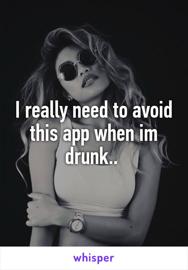 I really need to avoid this app when im drunk.. 