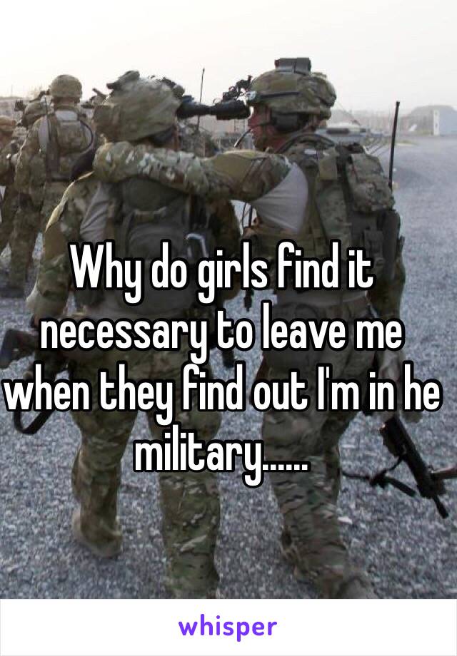 Why do girls find it necessary to leave me when they find out I'm in he military......