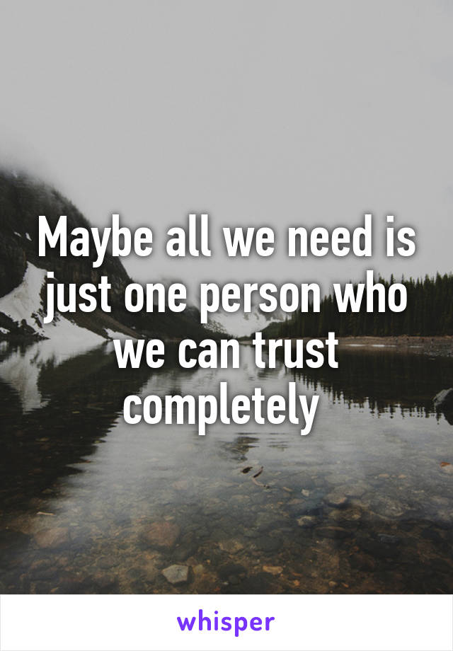 Maybe all we need is just one person who we can trust completely 