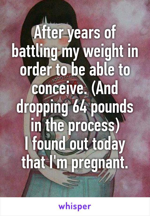 After years of battling my weight in order to be able to conceive. (And dropping 64 pounds in the process)
I found out today that I'm pregnant.
