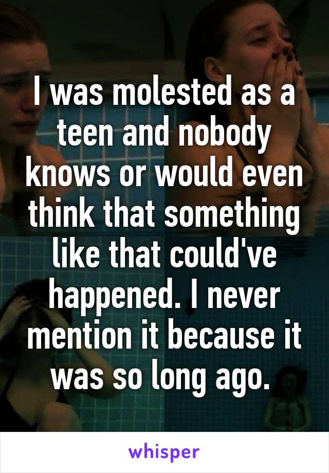 I was molested as a teen and nobody knows or would even think that something like that could've happened. I never mention it because it was so long ago. 