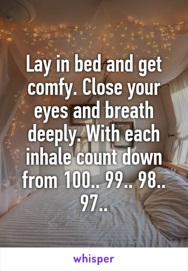 Lay in bed and get comfy. Close your eyes and breath deeply. With each inhale count down from 100.. 99.. 98.. 97..