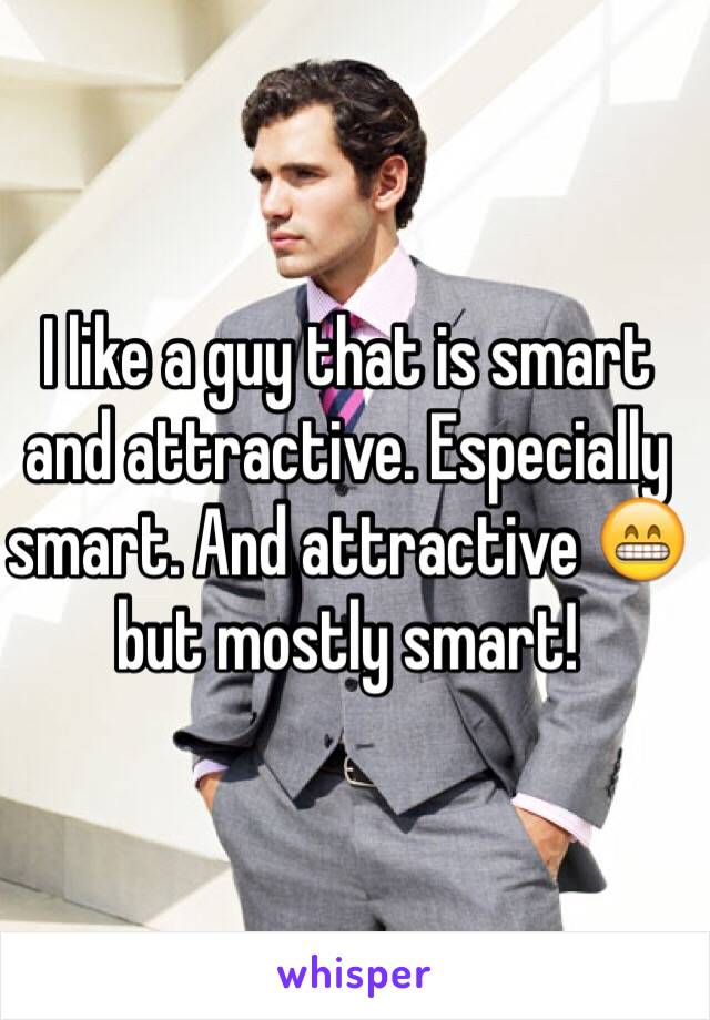 I like a guy that is smart and attractive. Especially smart. And attractive 😁 but mostly smart!