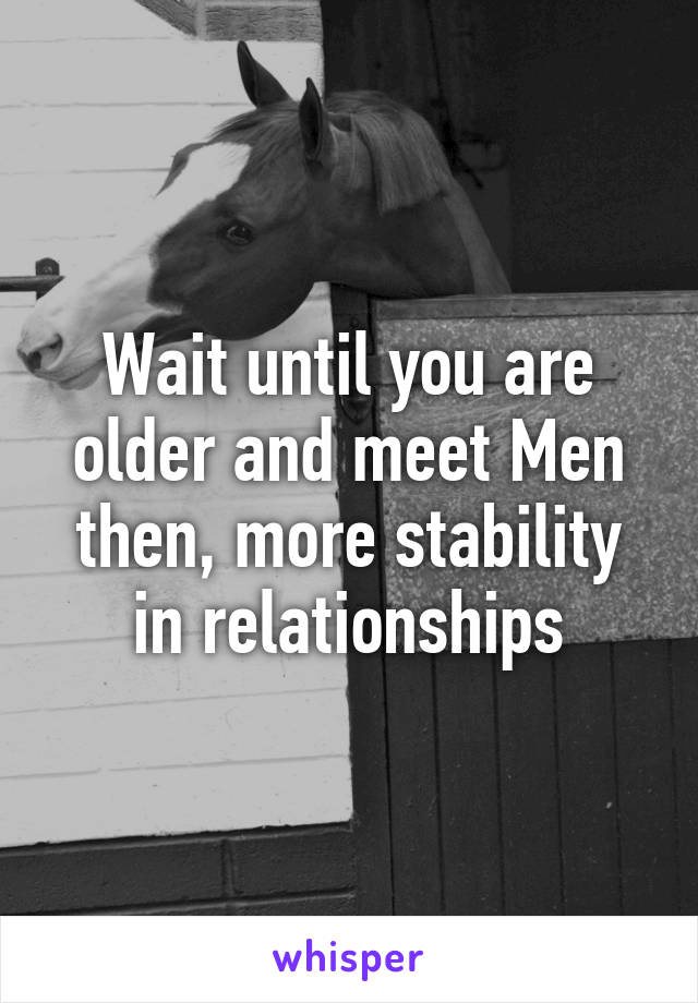 Wait until you are older and meet Men then, more stability in relationships