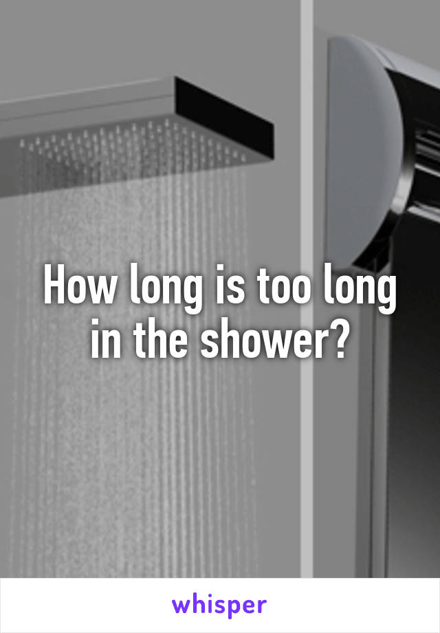 How long is too long in the shower?