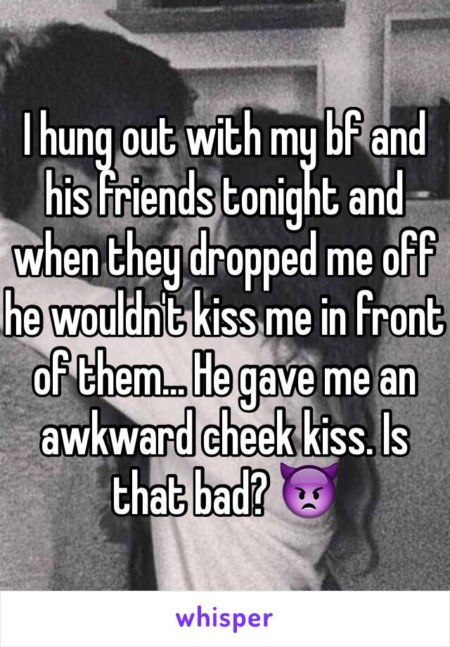 I hung out with my bf and his friends tonight and when they dropped me off he wouldn't kiss me in front of them... He gave me an awkward cheek kiss. Is that bad? 👿