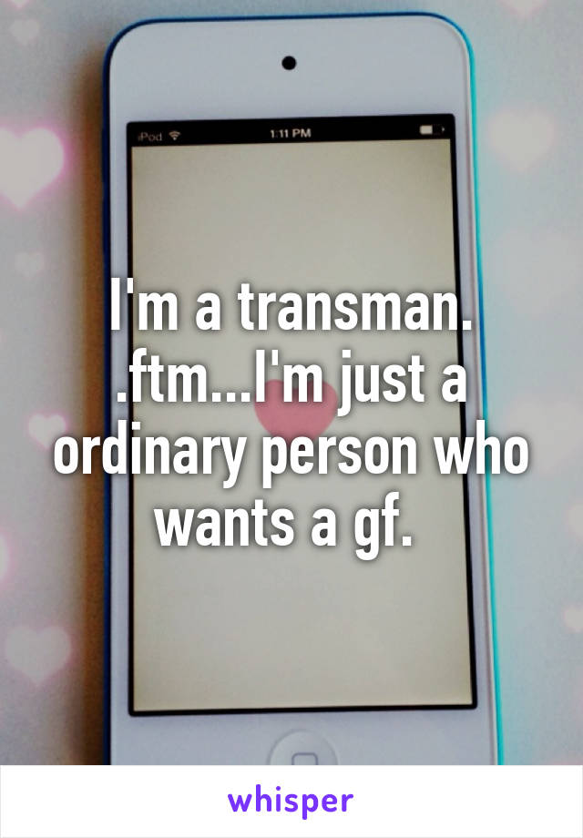 I'm a transman. .ftm...I'm just a ordinary person who wants a gf. 